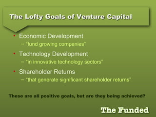 The Lofty Goals of Venture CapitalThe Lofty Goals of Venture Capital
• Economic Development
– “fund growing companies”
• T...