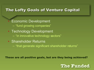 The Lofty Goals of Venture Capital Economic Development “fund growing companies” Technology Development “in innovative technology sectors” Shareholder Returns “that generate significant shareholder returns” These are all positive goals, but are they being achieved? 