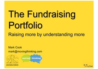 The Fundraising
Portfolio
Raising more by understanding more
Mark Cook
mark@movingthinking.com

 