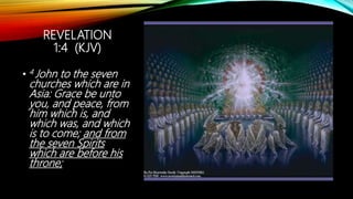 REVELATION
1:4 (KJV)
• 4 John to the seven
churches which are in
Asia: Grace be unto
you, and peace, from
him which is, and
which was, and which
is to come; and from
the seven Spirits
which are before his
throne;
 