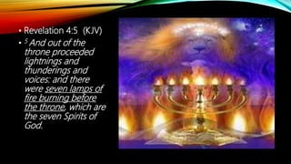 • Revelation 4:5 (KJV)
• 5 And out of the
throne proceeded
lightnings and
thunderings and
voices: and there
were seven lamps of
fire burning before
the throne, which are
the seven Spirits of
God.
 