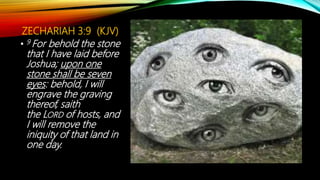 ZECHARIAH 3:9 (KJV)
• 9 For behold the stone
that I have laid before
Joshua; upon one
stone shall be seven
eyes: behold, I will
engrave the graving
thereof, saith
the LORD of hosts, and
I will remove the
iniquity of that land in
one day.
 