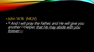 •John 14:16 (NKJV)
•16 And I will pray the Father, and He will give you
another [a]Helper, that He may abide with you
forever—
 