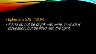 •Ephesians 5:18 (NKJV)
•18 And do not be drunk with wine, in which is
dissipation; but be filled with the Spirit,
 