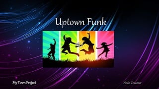 My Town Project
Uptown Funk
Noah Creamer
 
