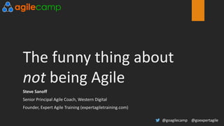 The funny thing about
not being Agile
Steve Sanoff
Senior Principal Agile Coach, Western Digital
Founder, Expert Agile Training (expertagiletraining.com)
@goagilecamp @goexpertagile
 