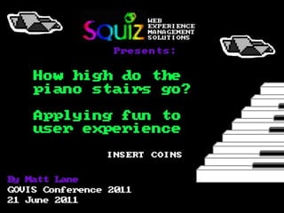 By Matt Lane GOVIS Conference 2011 21 June 2011 How high do the  piano stairs go?   Applying fun to  user experience Presents: INSERT COINS WEB EXPERIENCE MANAGEMENT SOLUTIONS 