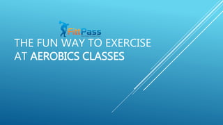 THE FUN WAY TO EXERCISE
AT AEROBICS CLASSES
 