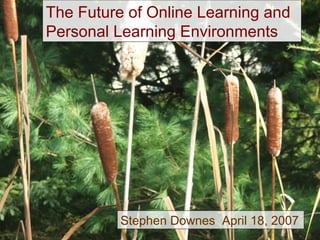 The Future of Online Learning and
Personal Learning Environments
Stephen Downes April 18, 2007
 