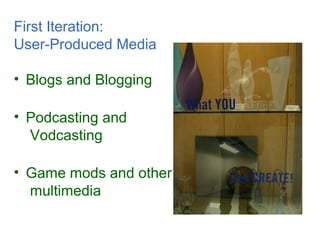 First Iteration:
User-Produced Media
• Blogs and Blogging
• Podcasting and
Vodcasting
• Game mods and other
multimedia
 