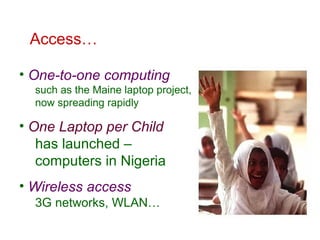 Access…
• One-to-one computing
such as the Maine laptop project,
now spreading rapidly
• One Laptop per Child
has launched...