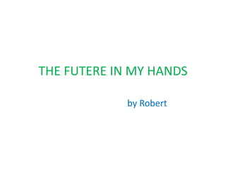 THE FUTERE IN MY HANDS 
by Robert 
 