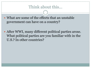 Think about this…

 What are some of the effects that an unstable
 government can have on a country?

 After WWI, many different political parties arose.
 What political parties are you familiar with in the
 U.S.? In other countries?
 