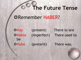 The Future Tense Remember  HABER ? Hay   (present)  There is/are Había   (imperfect)  There used to be Hubo   (preterit)  There was. 