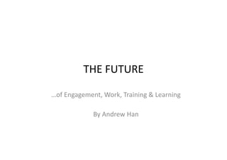 …of	
  Engagement,	
  Work,	
  Training	
  &	
  Learning	
  
By	
  Andrew	
  Han	
  
THE	
  FUTURE	
  
 