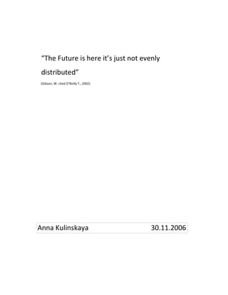 “The Future is here it’s just not evenly
distributed”
(Gibson, W. cited O'Reilly T., 2002)
Anna Kulinskaya 30.11.2006
 