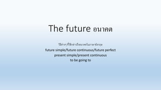 The future อนาคต
วิธีต่างๆ ที่ใช้กล่าวถึงอนาคตในภาษาอังกฤษ
future simple/future continuous/future perfect
present simple/present continuous
to be going to
 