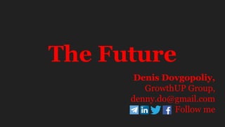 The Future
Denis Dovgopoliy,
GrowthUP Group,
denny.do@gmail.com
Follow me
 