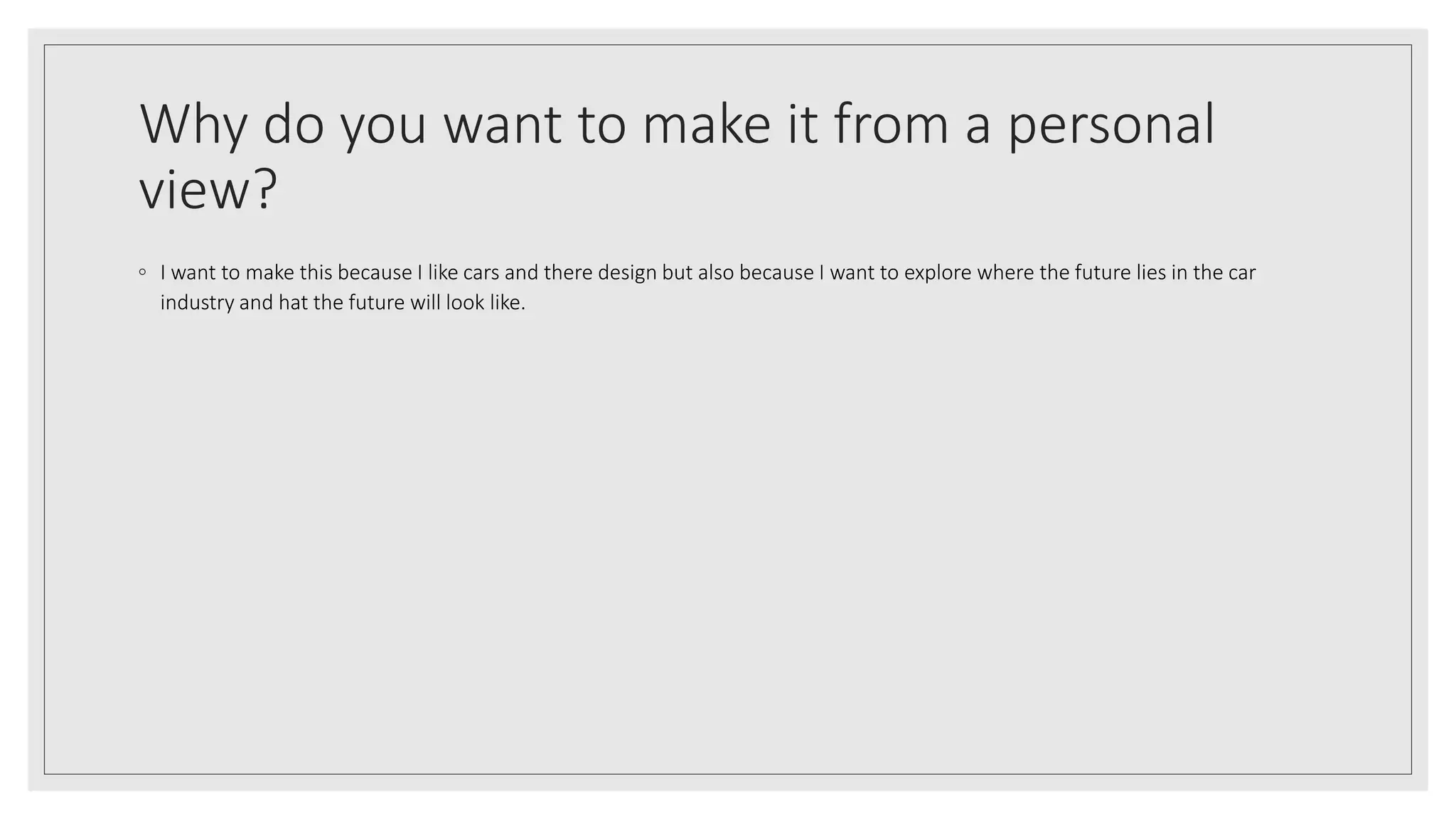 Why do you want to make it from a personal
view?
◦ I want to make this because I like cars and there design but also because I want to explore where the future lies in the car
industry and hat the future will look like.
 