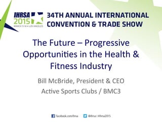 The	
  Future	
  –	
  Progressive	
  
Opportuni3es	
  in	
  the	
  Health	
  &	
  
Fitness	
  Industry	
  
Bill	
  McBride,	
  President	
  &	
  CEO	
  
Ac3ve	
  Sports	
  Clubs	
  /	
  BMC3	
  
 