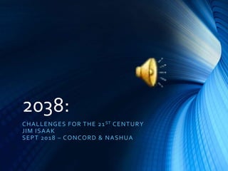 2038:
CHALLENGES FOR THE 21ST CENTURY
JIM ISAAK
SEPT 2018 – CONCORD & NASHUA
 