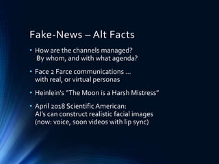 Fake-News – Alt Facts
• How are the channels managed?
By whom, and with what agenda?
• Face 2 Farce communications …
with real, or virtual personas
• Heinlein's “The Moon is a Harsh Mistress”
• April 2018 Scientific American:
AI’s can construct realistic facial images
(now: voice, soon videos with lip sync)
 
