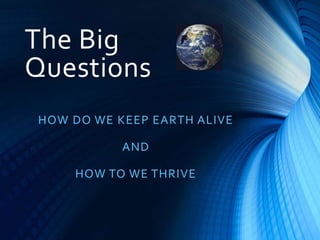 The Big
Questions
HOW DO WE KEEP EARTH ALIVE
AND
HOW TO WE THRIVE
 