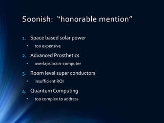 Soonish: “honorable mention”
1. Space based solar power
• too expensive
2. Advanced Prosthetics
• overlaps brain-computer
3. Room level super conductors
• insufficient ROI
4. Quantum Computing
• too complex to address
 