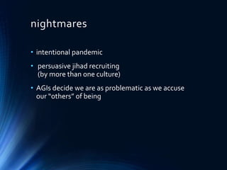 nightmares
• intentional pandemic
• persuasive jihad recruiting
(by more than one culture)
• AGIs decide we are as problematic as we accuse
our “others” of being
 