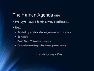 The Human Agenda (HD)
• Pre-1970 – avoid famine, war, pestilence…
• Now
• Be Healthy – defeat disease, overcome limitations
• Be Happy
• Don’t Die – Virtual Immortality
• Control everything --- be divine (homo deus)
(your mileage may differ)
 