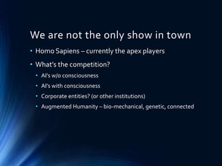 We are not the only show in town
• Homo Sapiens – currently the apex players
• What’s the competition?
• AI’s w/o consciousness
• AI’s with consciousness
• Corporate entities? (or other institutions)
• Augmented Humanity – bio-mechanical, genetic, connected
 