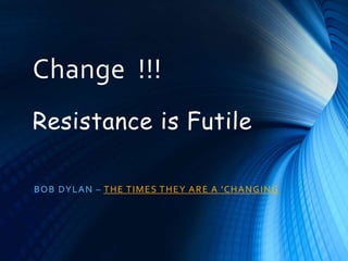 Change !!!
Resistance is Futile
BOB DYLAN – THE TIMES THEY ARE A 'CHANGING
 