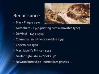 Renaissance
• Black Plague 1350
• Gutenberg - 1440 printing press (movable type)
• DeVinci – 1452-1519
• Columbus sails the ocean blue 1492
• Copernicus 1500
• Machiavelli's Prince - 1513
• Galileo 1564-1642– “looks up”
• Newton born 1642 - normalizes physics ...
 