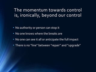 The momentum towards control
is, ironically, beyond our control
• No authority or person can stop it
• No one knows where the breaks are
• No one can see it all or anticipate the full impact
• There is no “line” between “repair” and “upgrade”
 