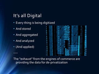 It’s all Digital
• Every thing is being digitized
• And stored
• And aggregated
• And analyzed
• (And applied)
----
The “exhaust” from the engines of commerce are
providing the data for de-privatization
 
