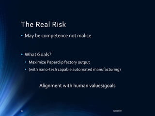 The Real Risk
• May be competence not malice
• What Goals?
• Maximize Paperclip factory output
• (with nano-tech capable automated manufacturing)
Alignment with human values/goals
9/7/201894
 