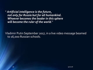 “ Artificial intelligence is the future,
not only for Russia but for all humankind.
Whoever becomes the leader in this sphere
will become the ruler of the world.”
Vladimir Putin September 2017, in a live video message beamed
to 16,000 Russian schools.
9/7/201896
 