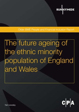 Older BME People and Financial Inclusion Report
Nat Lievesley
The future ageing of
the ethnic minority
population of England
and Wales
 