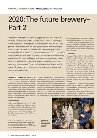 BRAUWELT INTERNATIONAL | KNOWLEDGE | TECHNOLOGY




2020: The future brewery–
Part 2
THE NEXT BREWERY GENERATION | In this two-part article the                                           on bottle labels can be avoided. For cheaper
authors, two teachers at The Scandinavian School of Brewing in       beers and beers with a short shelf-life, e.g.
                                                                     3 months, some breweries may even con-
Copenhagen and their Diploma Master Brewer Class 2010 / 2011         sider not chemically stabilizing their beers
present their idea of how the next generation of breweries larger    at all. This may save chemicals and a process
                                                                     step, but will require to at least chill the beers
than 200 000 hl/month could look like. In the first part of the      before filtration.
series (published in BRAUWELT International No. 2 2011, p. 88 ff.) lFiltration
they introduced the subject, reviewed the developments in brewing Kieselguhr filters (KGFs) will most likely
over the last 70 years and began to describe the core issues for the still be around in 2020, as this technology
                                                                     has already been installed in most brewer-
future brewing industry, focusing on raw materials, brewhouse,       ies, and some of them still prefer well-es-
yeast and fermentation. The second part covers the issues stabili-   tablished technology. But newly built large-
                                                                     scale breweries will probably increasingly
sation, filtration, energy and environmental aspects, waste water,   prefer cross-flow filtration (CFF), because
storage and packaging.                                               now that the initial development chal-
                                                                                                     lenges have been overcome, this method
                                                                                                     will clearly help reducing energy and water
                                                                                                     consumption. Stan Bergenhenegouwen has
THIS ARTICLE SERIES FOCUSES ON                          The development of a proline-specific        documented the Norit solution [11]. Sev-
brewers producing international lagers at           endo-protease type ‘’Brewers’ Clarex’’ from      eral CCF solutions are now commercially
200 000 – 500 000 hl/month. It describes            DSM, which hydrolyses the haze-active pro-       available.
how the next generation of large scale brew-        teins, is therefore likely to replace PVPP and      In addition, a CFF plant can be positioned
eries could look like in a logical order, follow-   silica gel in the future, partly for monetary    right in the packaging hall, supervised by
ing the process flow through the brewery.           reasons, but mainly to save cooling energy,      the filler operator, as CFFs are not as labour-
The first part ended with a description of          as beer treated in that way can be sent to the   demanding as KGFs.
fermentation issues that will be interesting        filter at 4 – 7 °C. This is also advantageous       Quality-wise there seems to be little dif-
for the future brewery, this second part will       in the later beer bottling operation, as typi-   ference between CFFs and KGFs, so – again –
deal with the remaining process steps, be-          cal problems with condensation of water          economy becomes the driving force.
ginning with stabilisation.

lStabilisation
Today, breweries largely rely on PVPP, Sili-
cagel or a combination of these two chemi-
cal stabilizers. Both work well in preventing
the formation of permanent hazes. They are
costly, however, and require that the beer
be chilled to temperatures below 0 °C to be-
come effective.


Authors: Axel G. Kristiansen, Director of                 Students at
Scandinavian School of Brewing (SSB), Kim                 SSB examining
L. Johansen,Training Manager of SSB and                   a hollow Cross
the Diploma Master Brewer Class at SSB 2010               Flow Filter
                                                          module
/ 2011, Copenhagen, Denmark




2 BRAUWELT INTERNATIONAL | 2011/III
 
