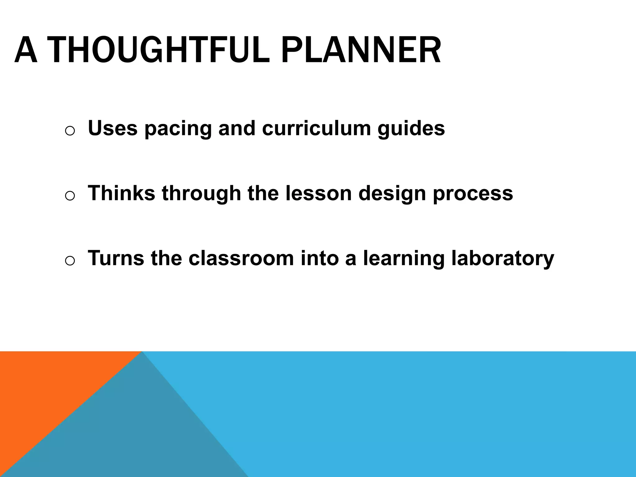 A THOUGHTFUL PLANNER
o Uses pacing and curriculum guides
o Thinks through the lesson design process
o Turns the classroom into a learning laboratory
 