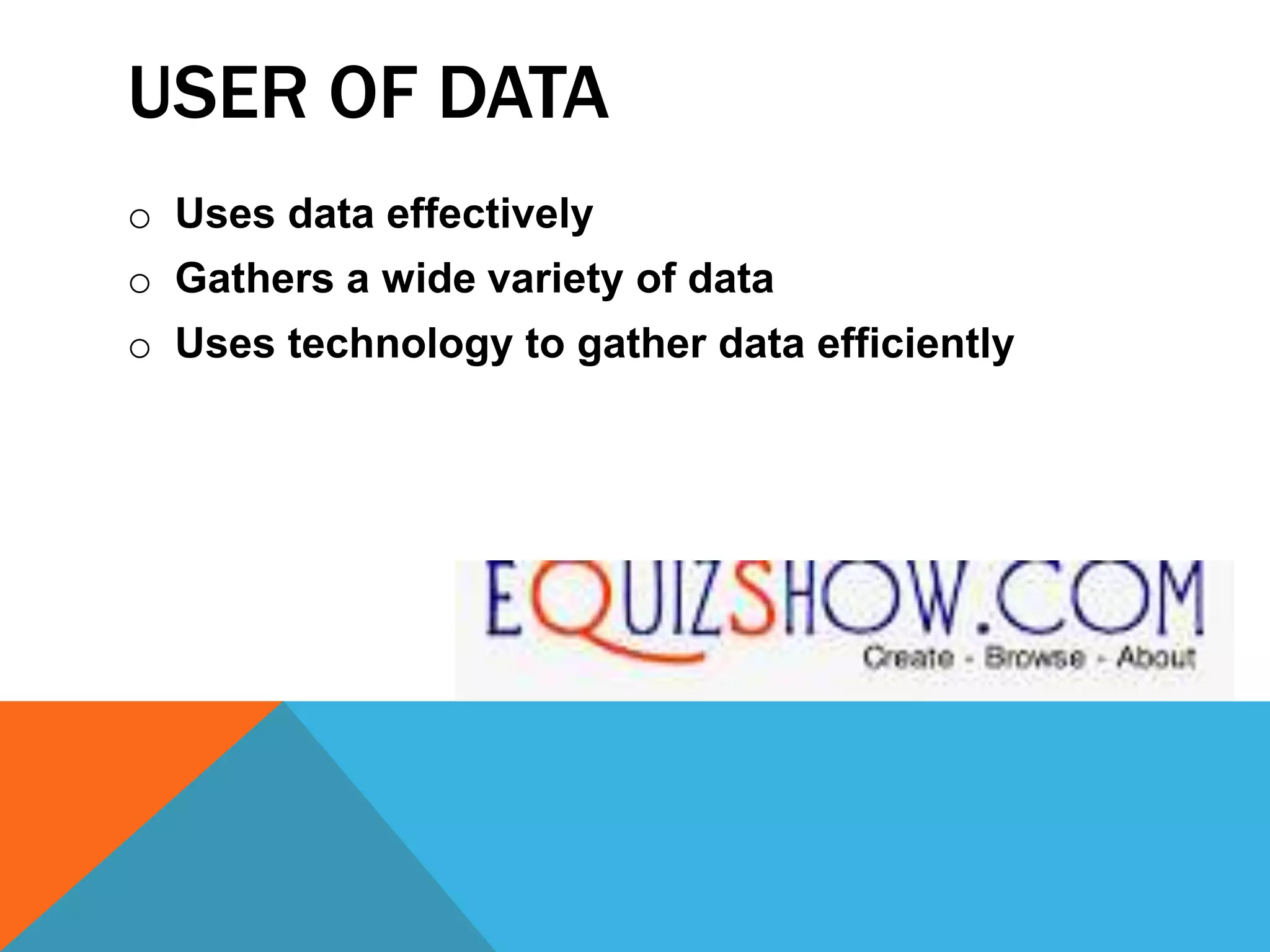 USER OF DATA
o Uses data effectively
o Gathers a wide variety of data
o Uses technology to gather data efficiently
 