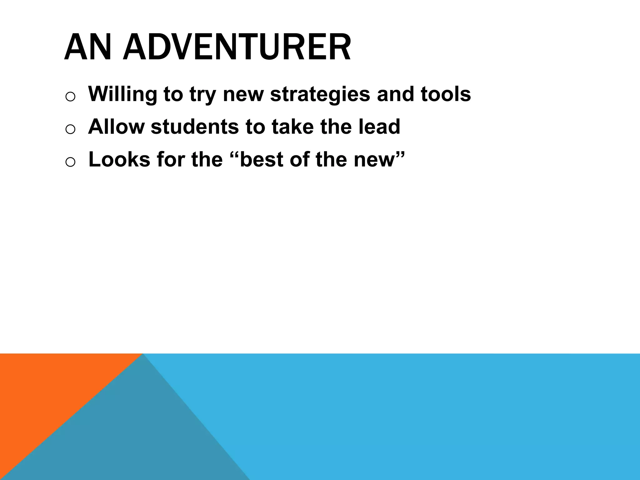 AN ADVENTURER
o Willing to try new strategies and tools
o Allow students to take the lead
o Looks for the “best of the new”
 