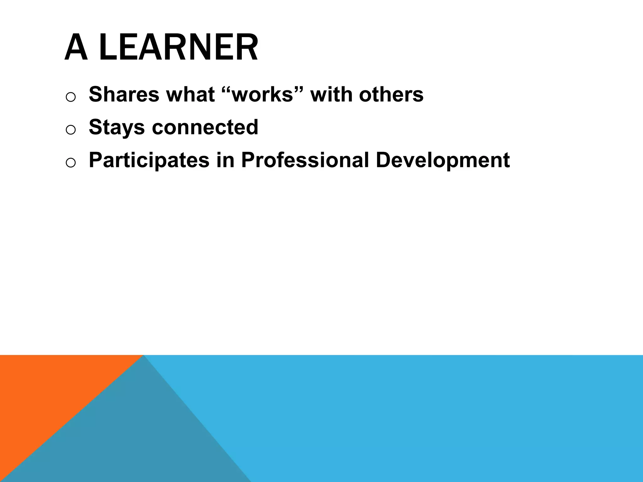 A LEARNER
o Shares what “works” with others
o Stays connected
o Participates in Professional Development
 