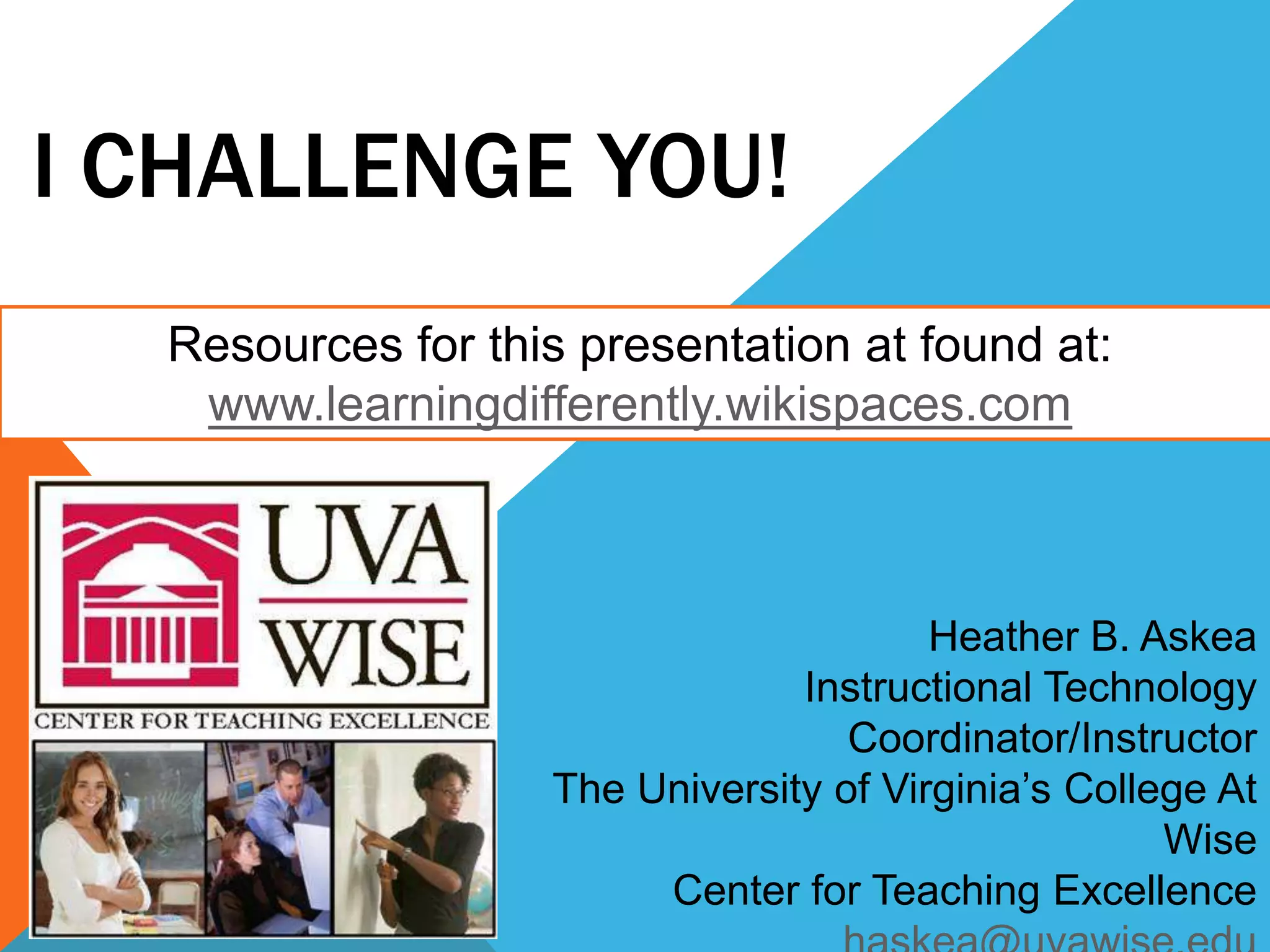 I CHALLENGE YOU!
Heather B. Askea
Instructional Technology
Coordinator/Instructor
The University of Virginia’s College At
Wise
Center for Teaching Excellence
Resources for this presentation at found at:
www.learningdifferently.wikispaces.com
 