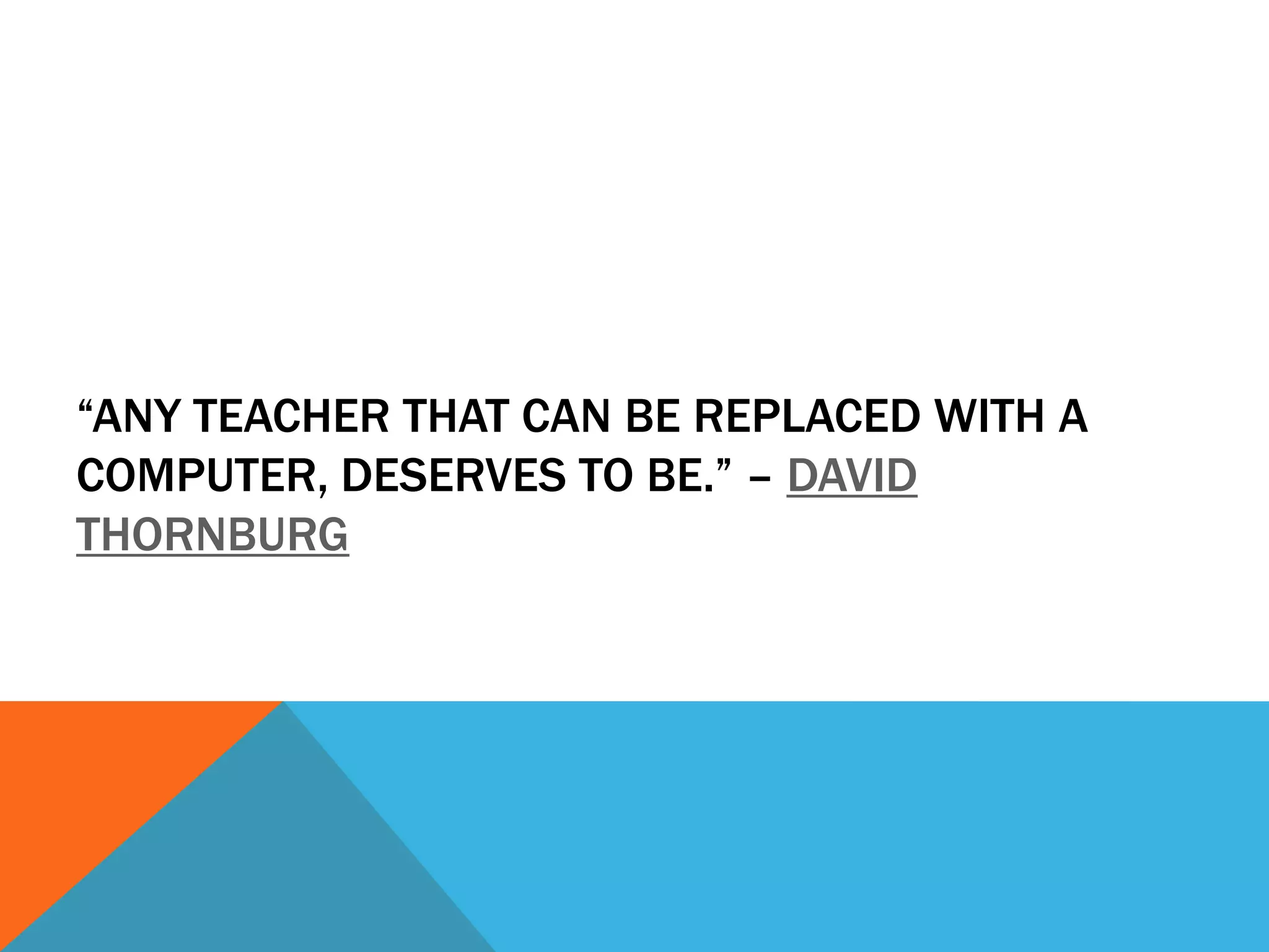 “ANY TEACHER THAT CAN BE REPLACED WITH A
COMPUTER, DESERVES TO BE.” – DAVID
THORNBURG
 