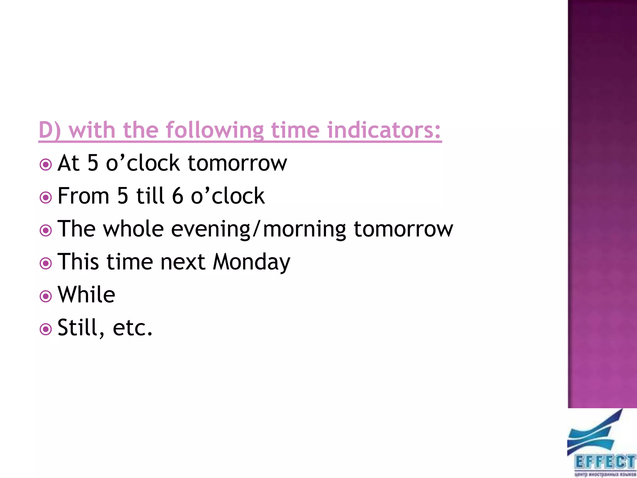 D) with the following time indicators:
 At 5 o’clock tomorrow
 From 5 till 6 o’clock
 The whole evening/morning tomorrow
 This time next Monday
 While
 Still, etc.
 