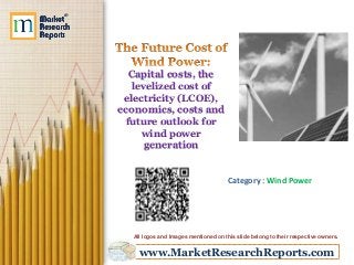 www.MarketResearchReports.com
Capital costs, the
levelized cost of
electricity (LCOE),
economics, costs and
future outlook for
wind power
generation
Category : Wind Power
All logos and Images mentioned on this slide belong to their respective owners.
 