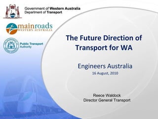 The Future Direction of Transport for WA Engineers Australia 16 August, 2010 Reece Waldock Director General Transport 