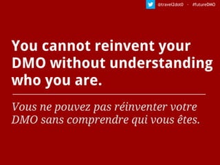 You cannot reinvent your
DMO without understanding
who you are.
Vous ne pouvez pas réinventer votre
DMO sans comprendre qui vous êtes.
@travel2dot0 · #futureDMO
 