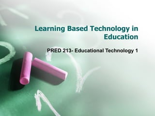 Learning Based Technology in Education PRED 213- Educational Technology 1 